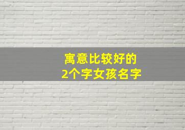 寓意比较好的2个字女孩名字