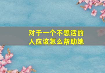 对于一个不想活的人应该怎么帮助她