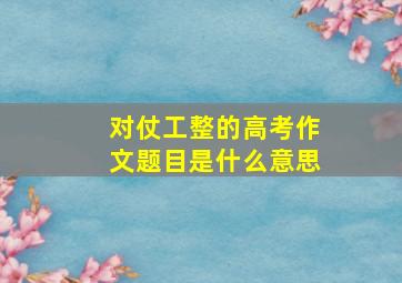 对仗工整的高考作文题目是什么意思