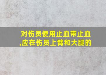 对伤员使用止血带止血,应在伤员上臂和大腿的