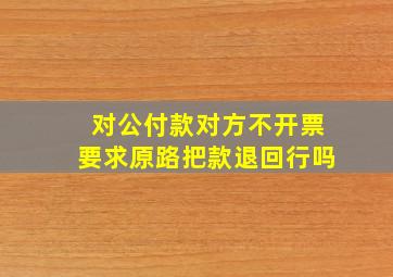 对公付款对方不开票要求原路把款退回行吗