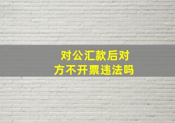 对公汇款后对方不开票违法吗