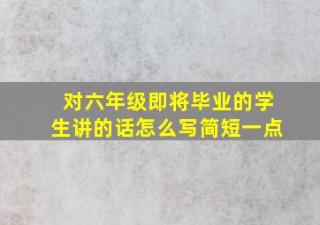 对六年级即将毕业的学生讲的话怎么写简短一点