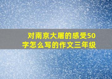 对南京大屠的感受50字怎么写的作文三年级