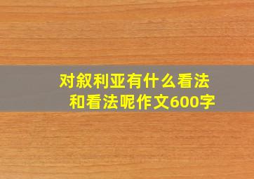 对叙利亚有什么看法和看法呢作文600字