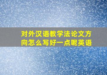 对外汉语教学法论文方向怎么写好一点呢英语