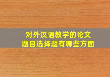 对外汉语教学的论文题目选择题有哪些方面