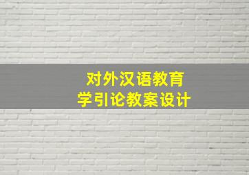 对外汉语教育学引论教案设计