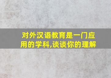 对外汉语教育是一门应用的学科,谈谈你的理解