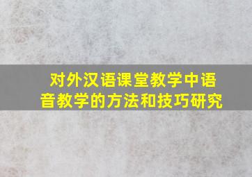 对外汉语课堂教学中语音教学的方法和技巧研究