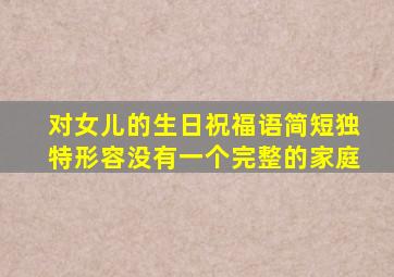 对女儿的生日祝福语简短独特形容没有一个完整的家庭