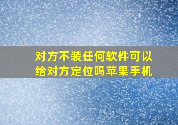 对方不装任何软件可以给对方定位吗苹果手机