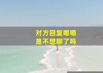 对方回复嗯嗯是不想聊了吗