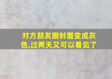 对方朋友圈封面变成灰色,过两天又可以看见了