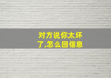 对方说你太坏了,怎么回信息