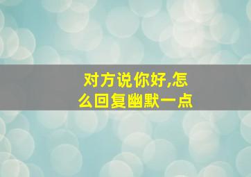 对方说你好,怎么回复幽默一点