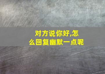 对方说你好,怎么回复幽默一点呢