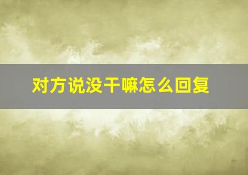 对方说没干嘛怎么回复