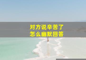 对方说辛苦了怎么幽默回答