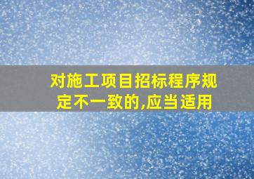 对施工项目招标程序规定不一致的,应当适用