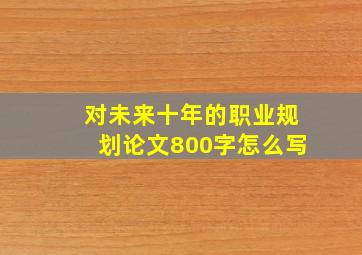 对未来十年的职业规划论文800字怎么写