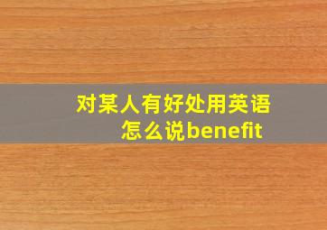 对某人有好处用英语怎么说benefit