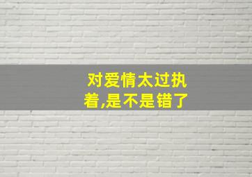 对爱情太过执着,是不是错了