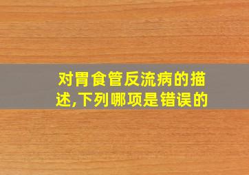 对胃食管反流病的描述,下列哪项是错误的