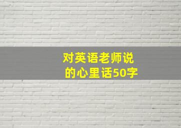 对英语老师说的心里话50字