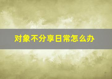 对象不分享日常怎么办