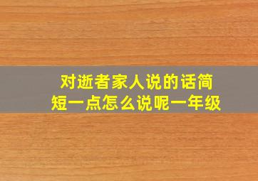 对逝者家人说的话简短一点怎么说呢一年级