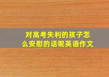 对高考失利的孩子怎么安慰的话呢英语作文