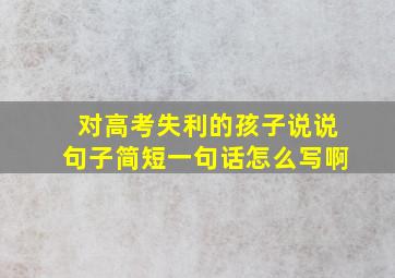 对高考失利的孩子说说句子简短一句话怎么写啊