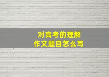 对高考的理解作文题目怎么写