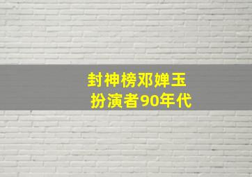 封神榜邓婵玉扮演者90年代