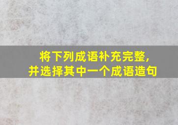 将下列成语补充完整,并选择其中一个成语造句