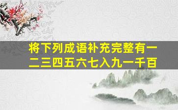 将下列成语补充完整有一二三四五六七入九一千百