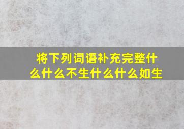 将下列词语补充完整什么什么不生什么什么如生