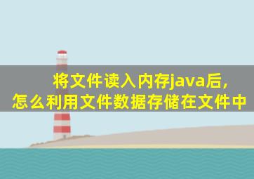 将文件读入内存java后,怎么利用文件数据存储在文件中