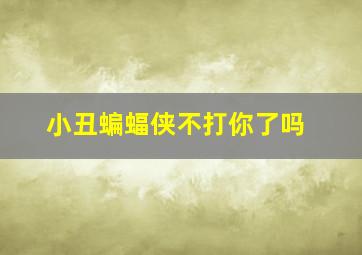 小丑蝙蝠侠不打你了吗