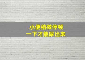 小便稍微停顿一下才能尿出来