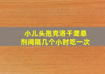 小儿头孢克洛干混悬剂间隔几个小时吃一次