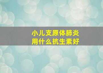 小儿支原体肺炎用什么抗生素好