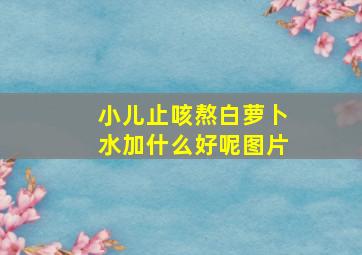 小儿止咳熬白萝卜水加什么好呢图片