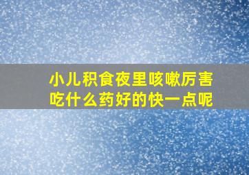 小儿积食夜里咳嗽厉害吃什么药好的快一点呢