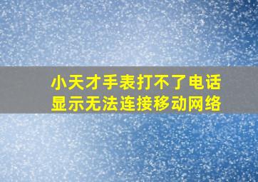 小天才手表打不了电话显示无法连接移动网络