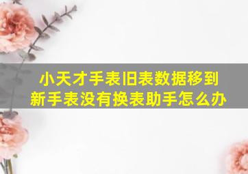 小天才手表旧表数据移到新手表没有换表助手怎么办