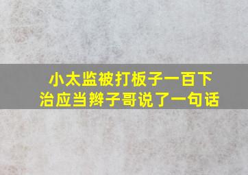 小太监被打板子一百下治应当辫子哥说了一句话