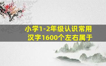 小学1-2年级认识常用汉字1600个左右属于