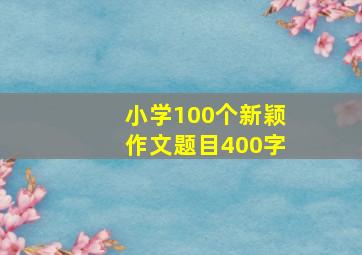 小学100个新颖作文题目400字